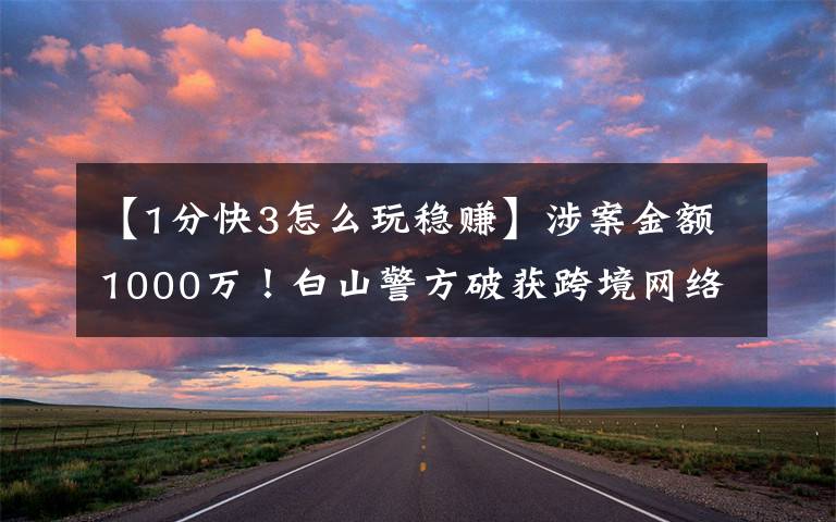 【1分快3怎么玩稳赚】涉案金额1000万！白山警方破获跨境网络赌博案件