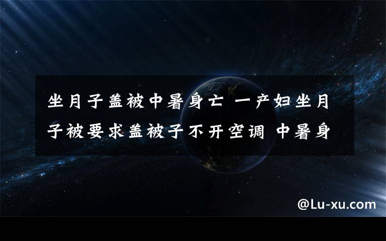 坐月子盖被中暑身亡 一产妇坐月子被要求盖被子不开空调 中暑身亡