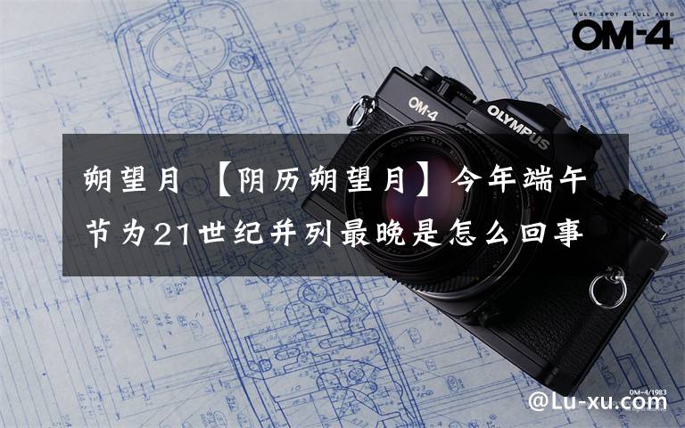 朔望月 【阴历朔望月】今年端午节为21世纪并列最晚是怎么回事?下次再等38年