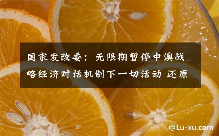 国家发改委：无限期暂停中澳战略经济对话机制下一切活动 还原事发经过及背后真相！