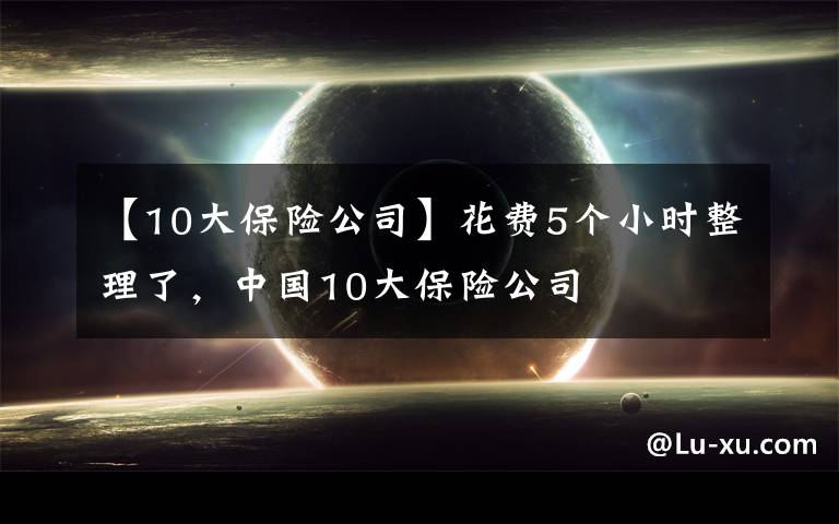 【10大保险公司】花费5个小时整理了，中国10大保险公司