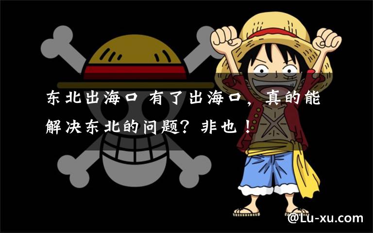 东北出海口 有了出海口，真的能解决东北的问题？非也！