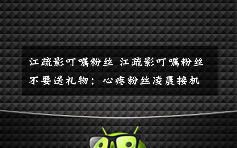 江疏影叮嘱粉丝 江疏影叮嘱粉丝不要送礼物：心疼粉丝凌晨接机 你们才是最好的礼物