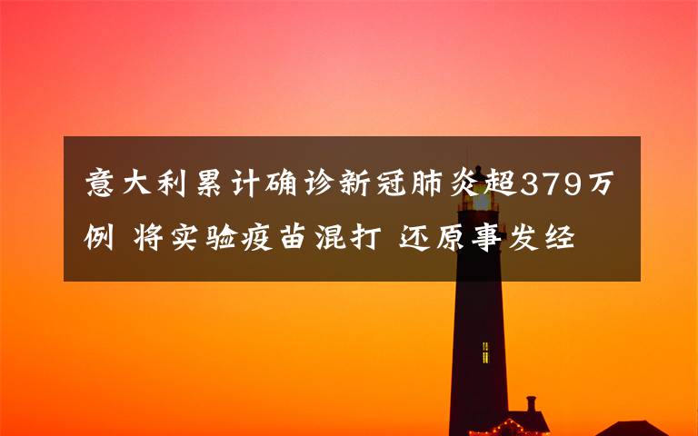意大利累计确诊新冠肺炎超379万例 将实验疫苗混打 还原事发经过及背后真相！