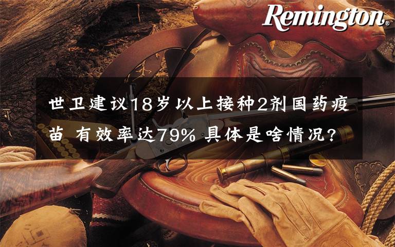 世卫建议18岁以上接种2剂国药疫苗 有效率达79% 具体是啥情况?