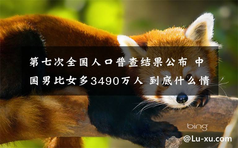 第七次全国人口普查结果公布 中国男比女多3490万人 到底什么情况呢？