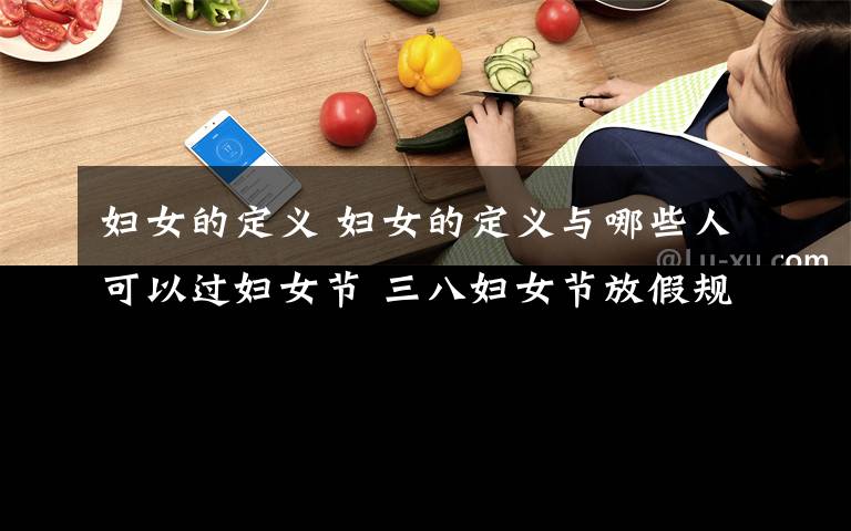 妇女的定义 妇女的定义与哪些人可以过妇女节 三八妇女节放假规定