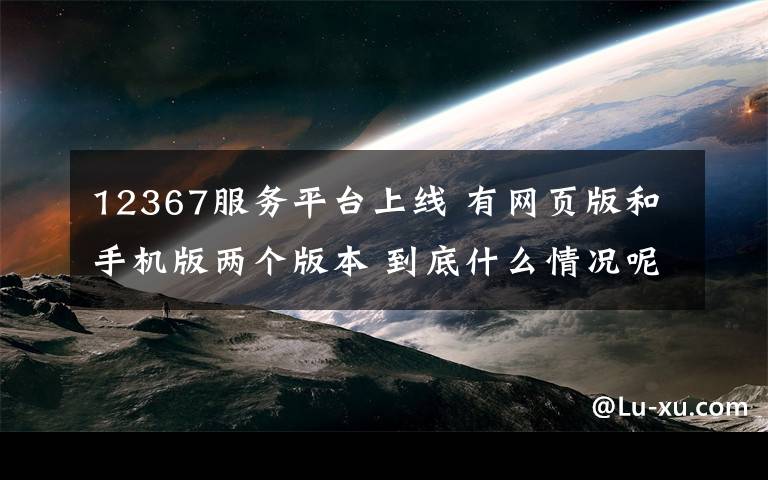 12367服务平台上线 有网页版和手机版两个版本 到底什么情况呢？