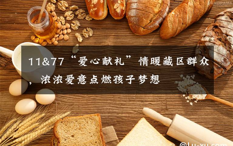 11&77“爱心献礼”情暖藏区群众，浓浓爱意点燃孩子梦想