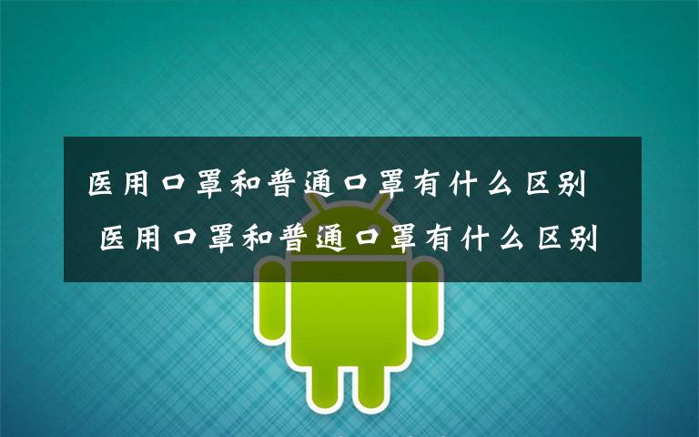 医用口罩和普通口罩有什么区别 医用口罩和普通口罩有什么区别？