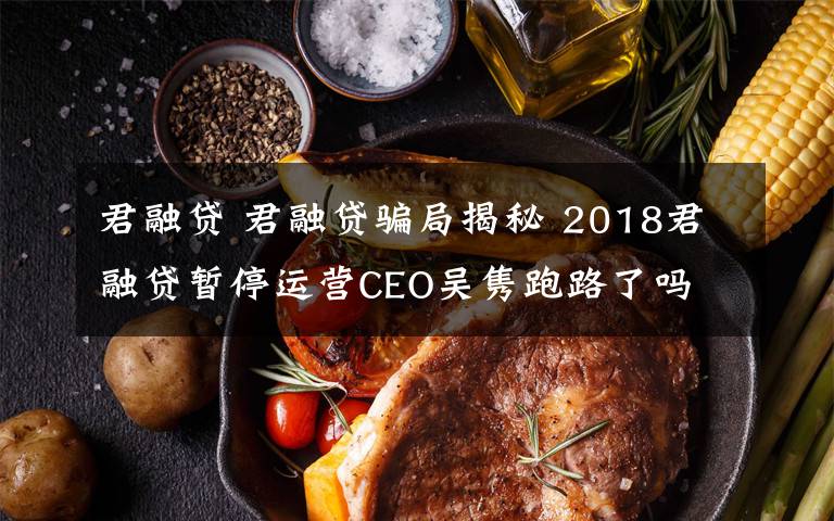 君融贷 君融贷骗局揭秘 2018君融贷暂停运营CEO吴隽跑路了吗