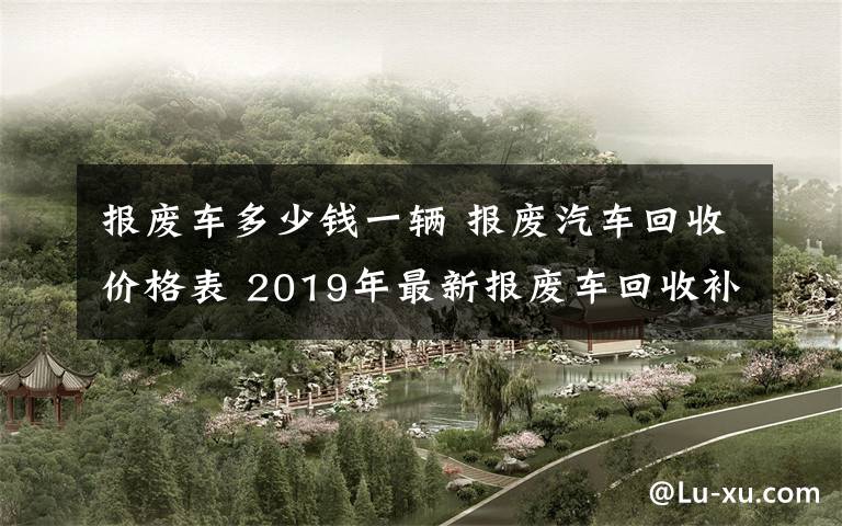 报废车多少钱一辆 报废汽车回收价格表 2019年最新报废车回收补贴标准