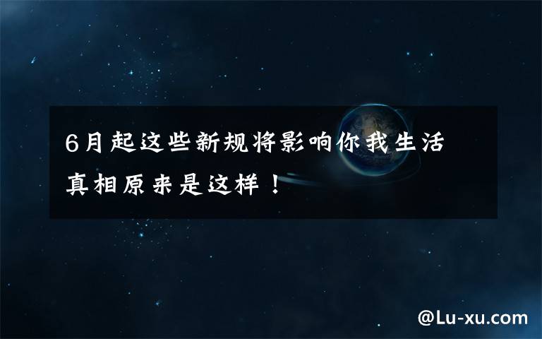 6月起这些新规将影响你我生活 真相原来是这样！