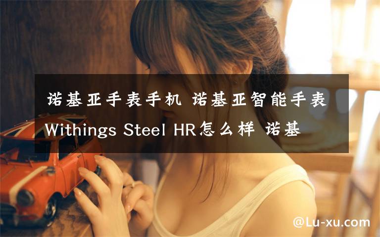 诺基亚手表手机 诺基亚智能手表Withings Steel HR怎么样 诺基亚手表功能介绍