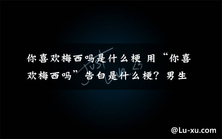 你喜欢梅西吗是什么梗 用“你喜欢梅西吗”告白是什么梗？男生怎么回复这句话