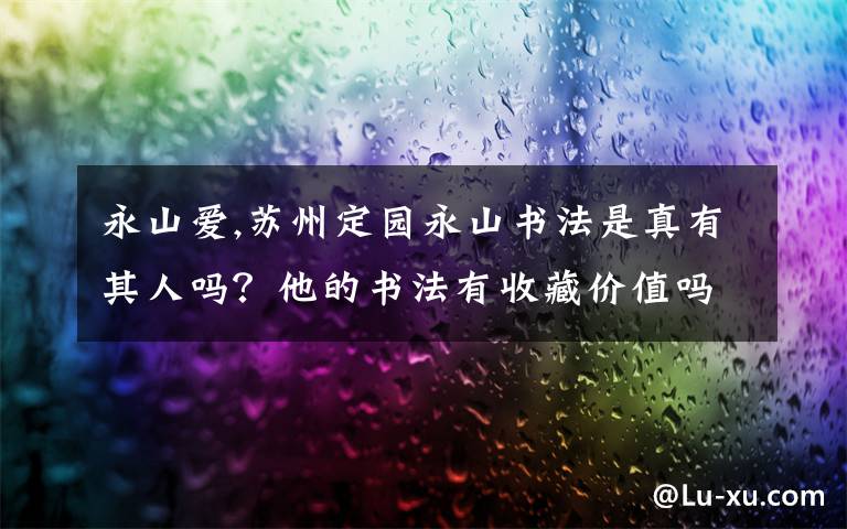 永山爱,苏州定园永山书法是真有其人吗？他的书法有收藏价值吗？