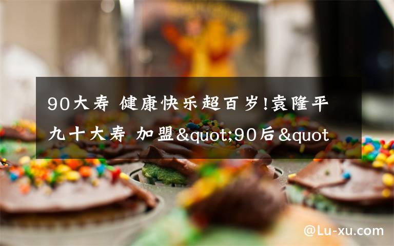 90大寿 健康快乐超百岁!袁隆平九十大寿 加盟"90后"袁隆平总结了"八字方针"