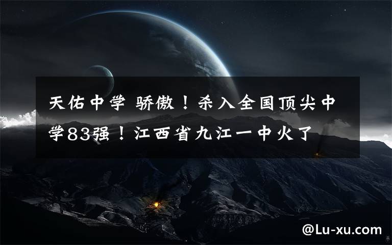 天佑中学 骄傲！杀入全国顶尖中学83强！江西省九江一中火了
