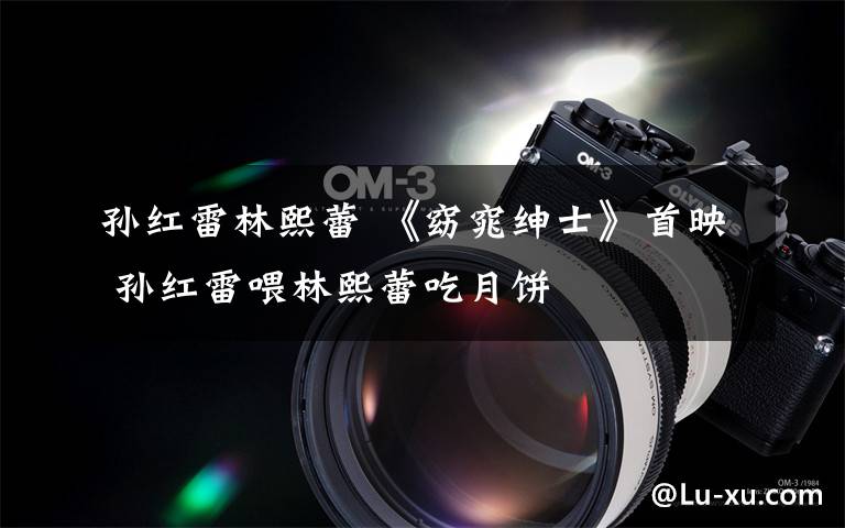 孙红雷林熙蕾 《窈窕绅士》首映 孙红雷喂林熙蕾吃月饼
