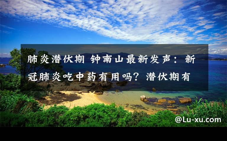 肺炎潜伏期 钟南山最新发声：新冠肺炎吃中药有用吗？潜伏期有变化吗？