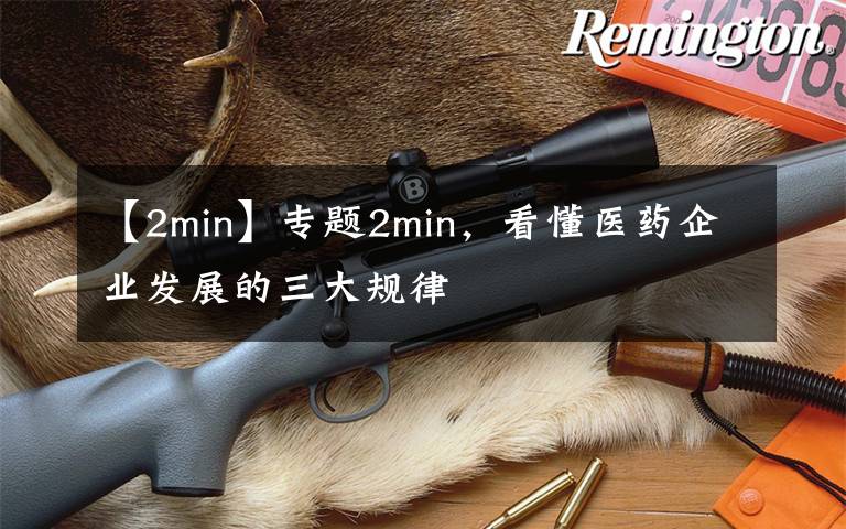 【2min】专题2min，看懂医药企业发展的三大规律