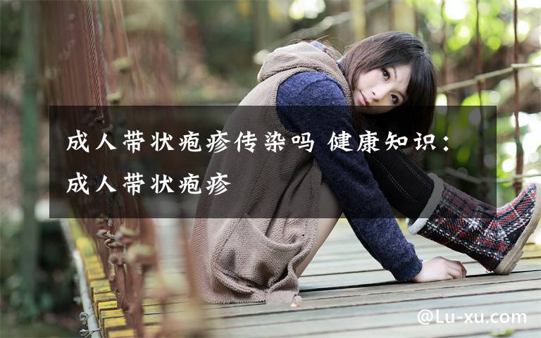 成人带状疱疹传染吗 健康知识：成人带状疱疹