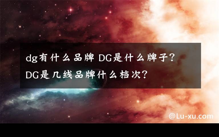 dg有什么品牌 DG是什么牌子？ DG是几线品牌什么档次？