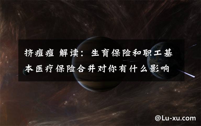挤痘痘 解读：生育保险和职工基本医疗保险合并对你有什么影响