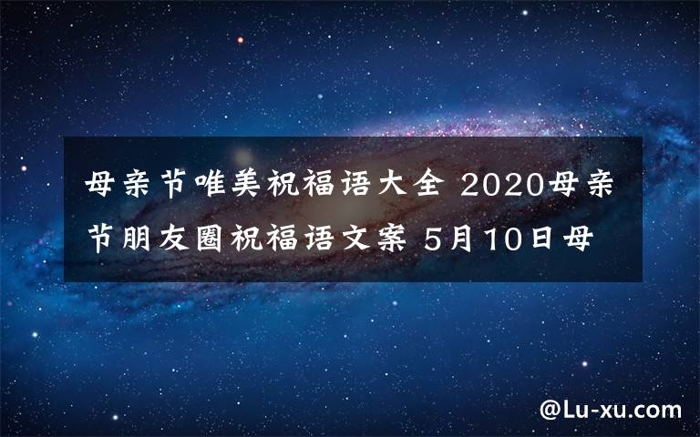 母亲节唯美祝福语大全 2020母亲节朋友圈祝福语文案 5月10日母亲节送给妈妈的唯美句子