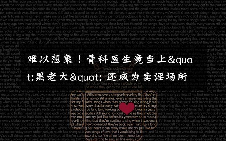 难以想象！骨科医生竟当上"黑老大" 还成为卖淫场所的“保护伞”