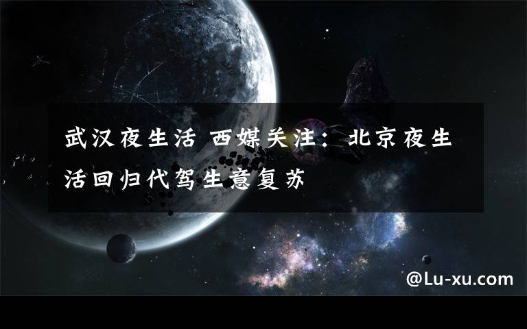 武汉夜生活 西媒关注：北京夜生活回归代驾生意复苏