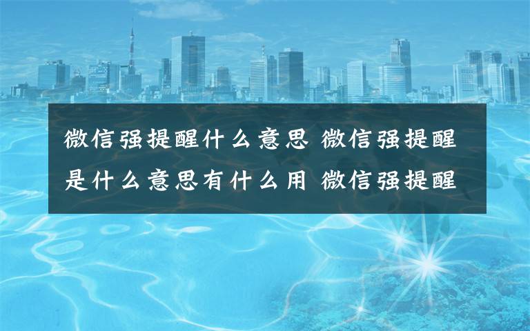 微信强提醒什么意思 微信强提醒是什么意思有什么用 微信强提醒功能介绍