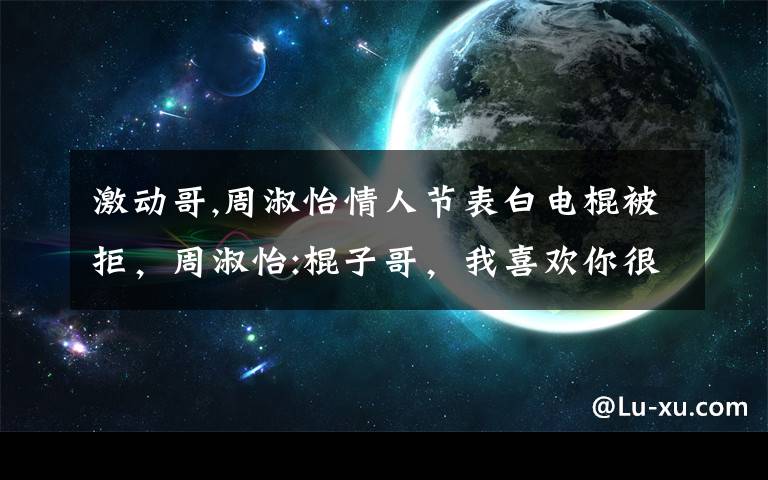 激动哥,周淑怡情人节表白电棍被拒，周淑怡:棍子哥，我喜欢你很久，电棍:给老子滚。你怎么看？