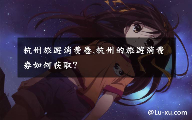 杭州旅游消费卷,杭州的旅游消费券如何获取？