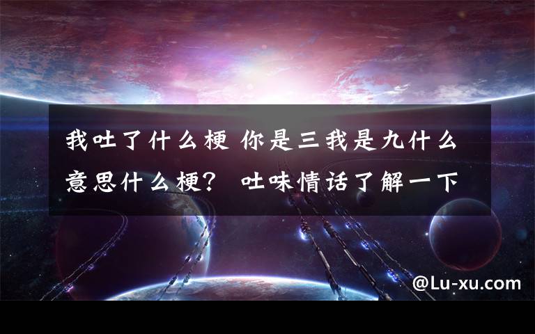 我吐了什么梗 你是三我是九什么意思什么梗？ 吐味情话了解一下