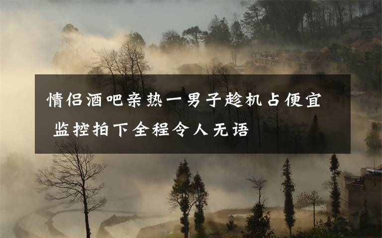 情侣酒吧亲热一男子趁机占便宜 监控拍下全程令人无语