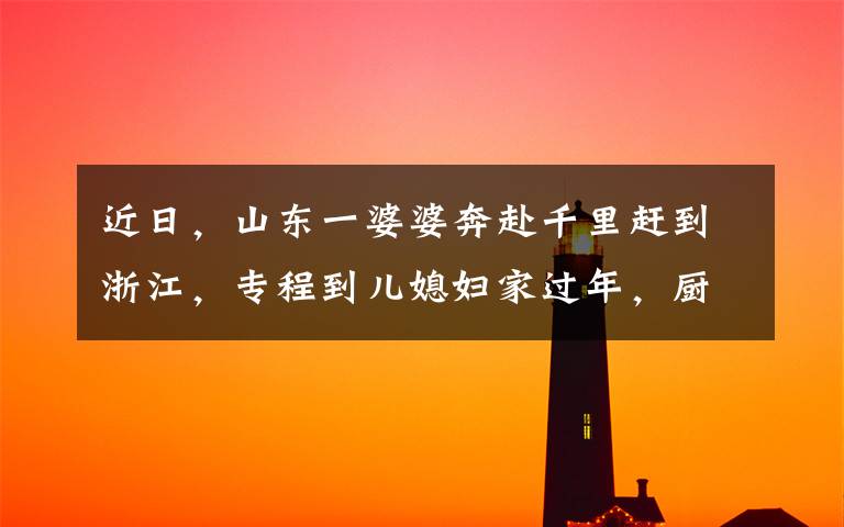近日，山东一婆婆奔赴千里赶到浙江，专程到儿媳妇家过年，厨房内一幕让所有人羡慕了。