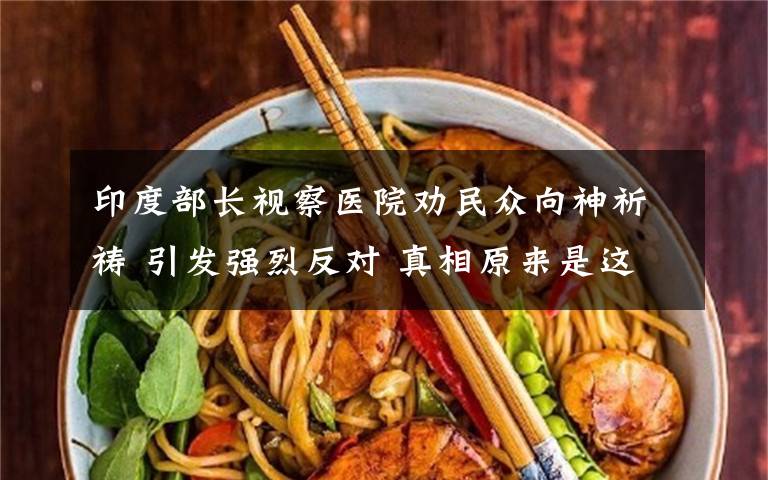 印度部长视察医院劝民众向神祈祷 引发强烈反对 真相原来是这样！