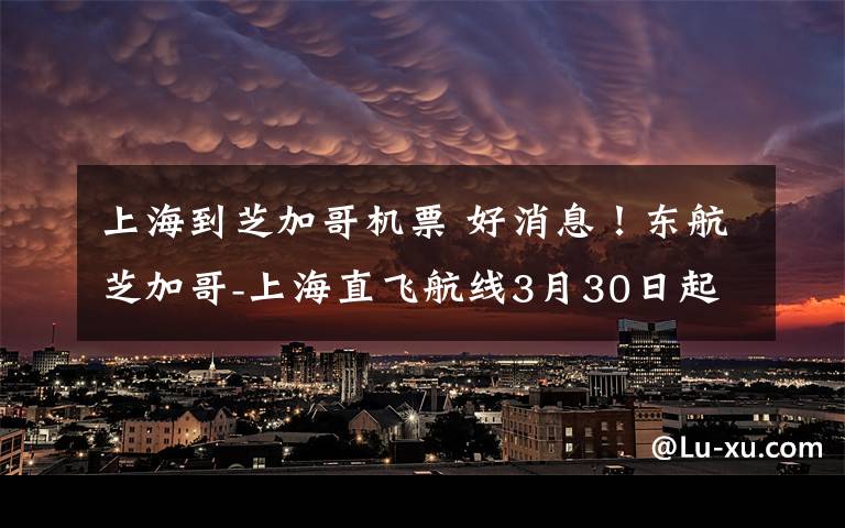上海到芝加哥机票 好消息！东航芝加哥-上海直飞航线3月30日起逐步恢复正常！