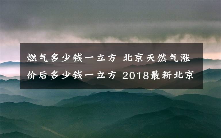 燃气多少钱一立方 北京天然气涨价后多少钱一立方 2018最新北京天然气价格