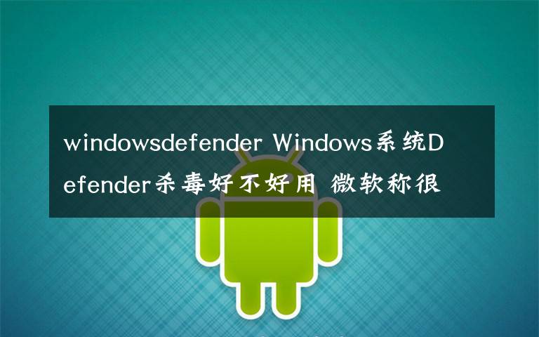windowsdefender Windows系统Defender杀毒好不好用 微软称很优秀