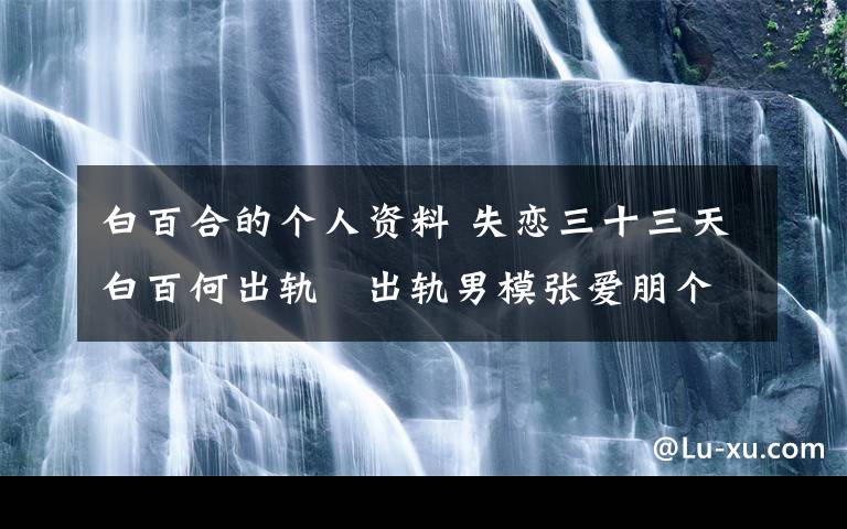 白百合的个人资料 失恋三十三天白百何出轨 出轨男模张爱朋个人资料照片