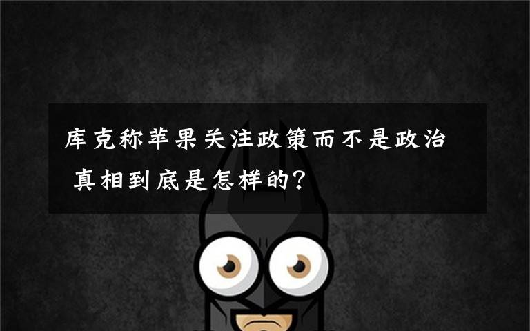 库克称苹果关注政策而不是政治 真相到底是怎样的？