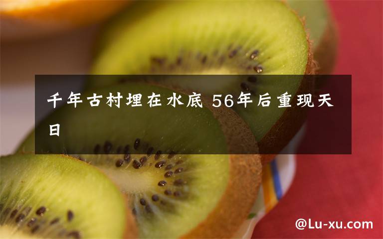 千年古村埋在水底 56年后重现天日