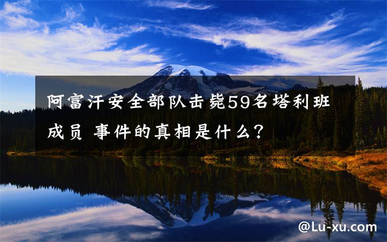 阿富汗安全部队击毙59名塔利班成员 事件的真相是什么？