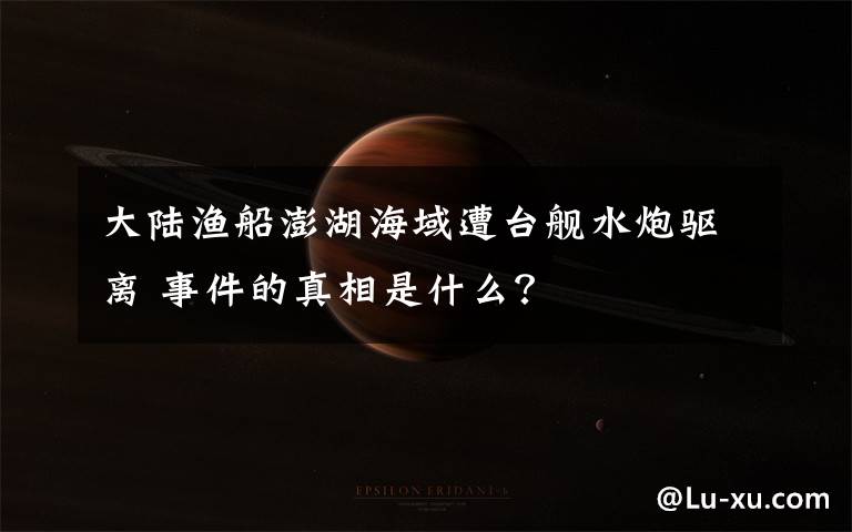 大陆渔船澎湖海域遭台舰水炮驱离 事件的真相是什么？