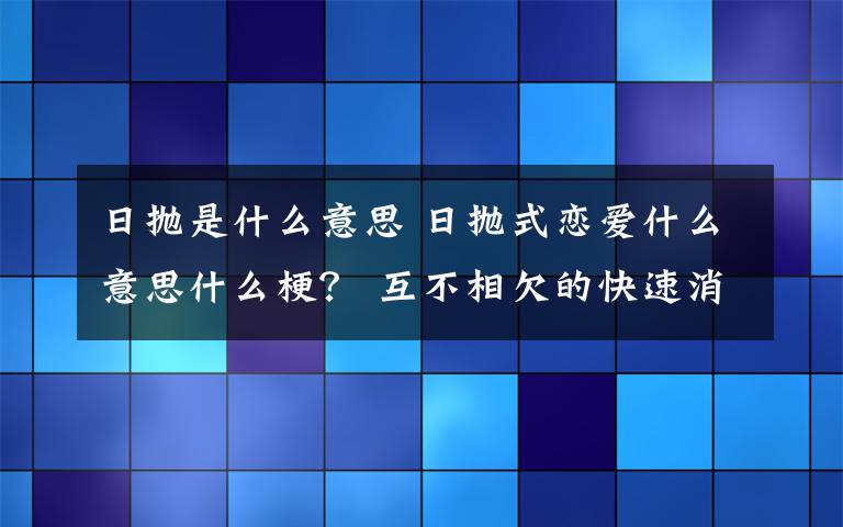 日抛是什么意思 日抛式恋爱什么意思什么梗？ 互不相欠的快速消费型恋爱了解一下