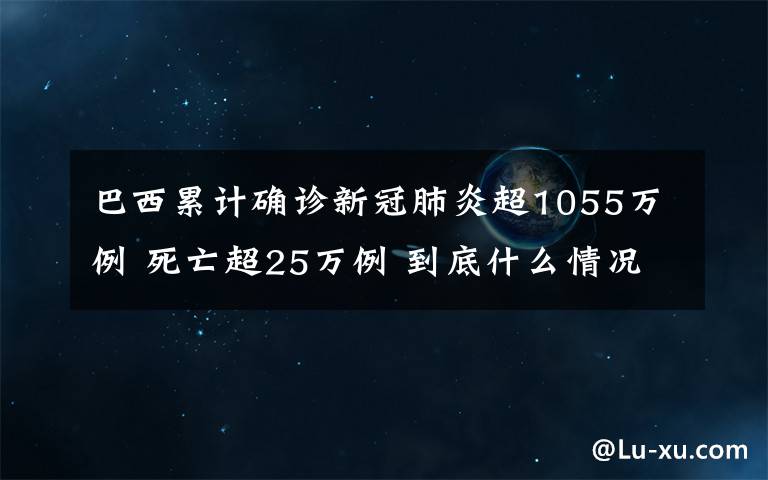 巴西累计确诊新冠肺炎超1055万例 死亡超25万例 到底什么情况呢？