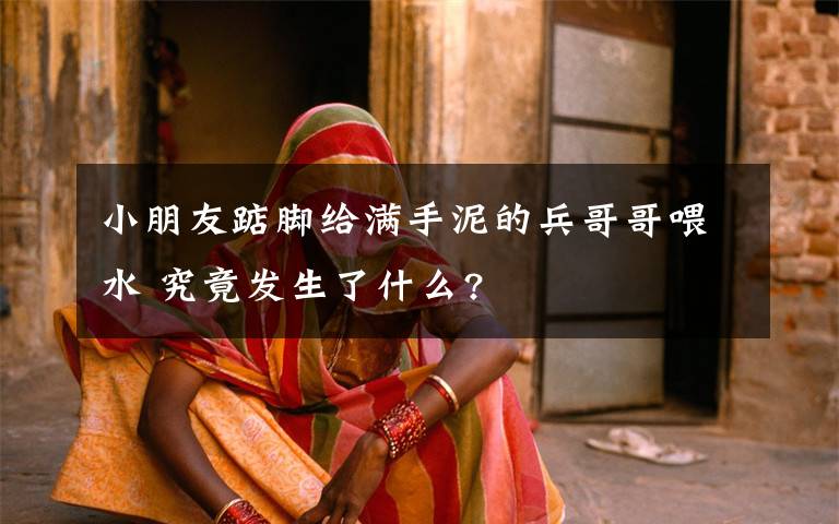 小朋友踮脚给满手泥的兵哥哥喂水 究竟发生了什么?