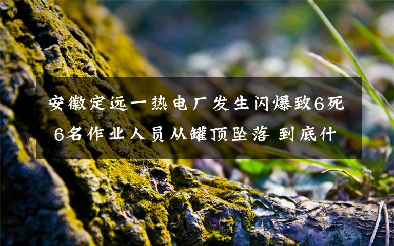 安徽定远一热电厂发生闪爆致6死 6名作业人员从罐顶坠落 到底什么情况呢？